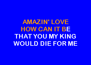 AMAZIN' LOVE
HOW CAN W BE

THAT YOU MY KING
WOULD DIE FOR ME