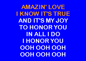 AMNHWLOVE
IKNOW IT'S TRUE
ANDFPSMYJOY
TOHONORYOU

IN ALLI DO
I HONOR YOU
OOH OOH OOH
OOH OOH OOH