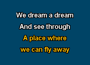 We dream a dream

And see through

A place where

we can fly away