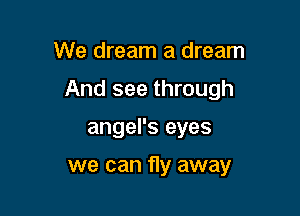 We dream a dream

And see through

angel's eyes

we can fly away