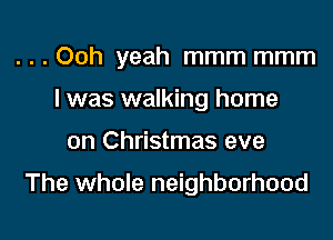 . . . Ooh yeah mmm mmm
I was walking home

on Christmas eve

The whole neighborhood