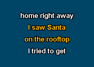 home right away

I saw Santa
on the rooftop

ltried to get