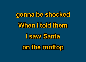 gonna be shocked
When I told them

I saw Santa

on the rooftop