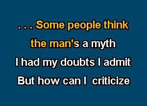 . . . Some people think

the man's a myth

I had my doubts I admit

But how can I criticize