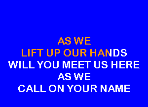 AS WE
LIFT UP OUR HANDS
WILL YOU MEET US HERE
AS WE
CALL ON YOUR NAME