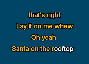 that's right
Lay it on me whew
Oh yeah

Santa on the rooftop