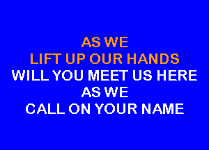 AS WE
LIFT UP OUR HANDS
WILL YOU MEET US HERE
AS WE
CALL ON YOUR NAME