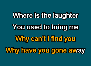 Where is the laughter
You used to bring me
Why can't I find you

Why have you gone away