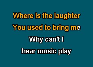 Where is the laughter
You used to bring me
Why can't I

hear music play