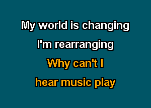 My world is changing
I'm rearranging
Why can't I

hear music play