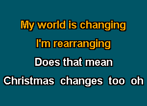 My world is changing
I'm rearranging

Does that mean

Christmas changes too oh