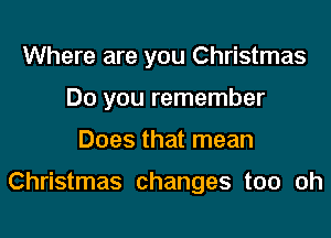 Where are you Christmas
Do you remember
Does that mean

Christmas changes too oh