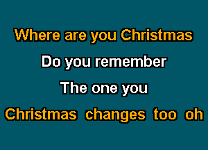 Where are you Christmas
Do you remember

The one you

Christmas changes too oh