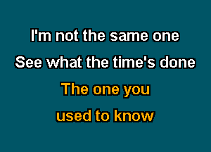 I'm not the same one

See what the time's done

The one you

used to know