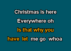 Christmas is here

Everywhere oh
Is that why you

have let me go whoa