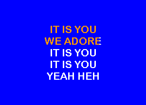 IT IS YOU
WE ADORE

IT IS YOU
IT IS YOU
YEAH HEH
