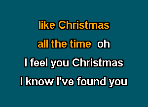 like Christmas

all the time oh

I feel you Christmas

I know I've found you