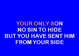 YOUR ONLY SON

N0 SIN T0 HIDE
BUT YOU HAVE SENT HIM

FROM YOUR SIDE