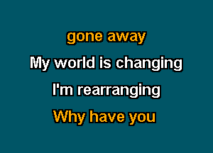 gone away
My world is changing

I'm rearranging

Why have you