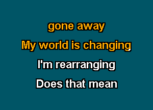 gone away

My world is changing

I'm rearranging

Does that mean