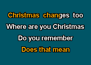 Christmas changes too

Where are you Christmas

Do you remember

Does that mean