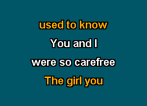 used to know
You and l

were so carefree

The girl you