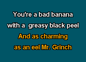 You're a bad banana

with a greasy black peel

And as charming

as an eel Mr. Grinch