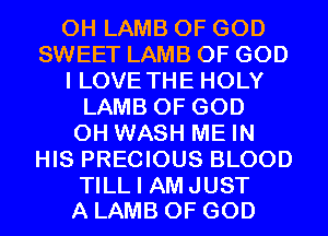 0H LAMB OF GOD
SWEET LAMB OF GOD
I LOVE THE HOLY
LAMB OF GOD
0H WASH ME IN
HIS PRECIOUS BLOOD

TILL I AMJUST
A LAMB OF GOD