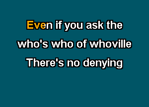 Even if you ask the

who's who of whoville

There's no denying