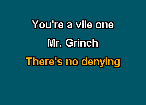 You're a vile one
Mr. Grinch

There's no denying