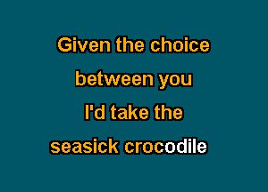 Given the choice

between you

I'd take the

seasick crocodile