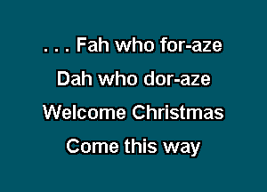 . . . Fah who for-aze
Dah who dor-aze

Welcome Christmas

Come this way
