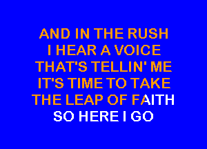 AND IN THE RUSH
I HEAR A VOICE
THAT'S TELLIN' ME
IT'S TIMETO TAKE
THE LEAP OF FAITH
SO HERE I GO
