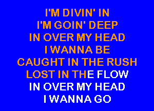 I'M DIVIN' IN
I'M GOIN' DEEP
IN OVER MY HEAD
IWANNA BE
CAUGHT IN THE RUSH
LOST IN THE FLOW

IN OVER MY HEAD
IWANNAGO l