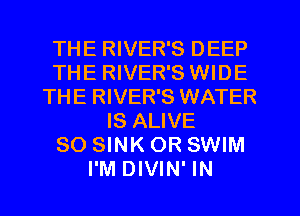 THE RIVER'S DEEP
THE RIVER'S WIDE
THE RIVER'S WATER
IS ALIVE
SO SINK OR SWIM
I'M DIVIN' IN