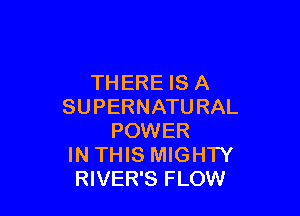 THERE IS A
SUPERNATURAL

POWER
IN THIS MIGHTY
RIVER'S FLOW