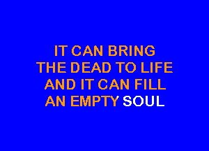 IT CAN BRING
THE DEAD TO LIFE

AND IT CAN FILL
AN EMPTY SOUL