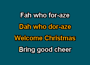 Fah who for-aze
Dah who dor-aze

Welcome Christmas

Bring good cheer