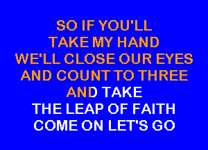 SO IFYOU'LL
TAKE MY HAND
WE'LL CLOSE OUR EYES
AND COUNT T0 THREE
AND TAKE
THE LEAP 0F FAITH
COME ON LET'S GO