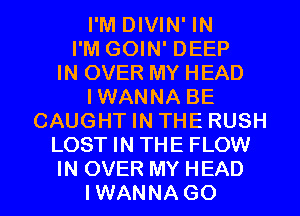 I'M DIVIN' IN
I'M GOIN' DEEP
IN OVER MY HEAD
IWANNA BE
CAUGHT IN THE RUSH
LOST IN THE FLOW

IN OVER MY HEAD
IWANNAGO l