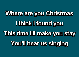 Where are you Christmas
I think I found you

This time I'll make you stay

You'll hear us singing