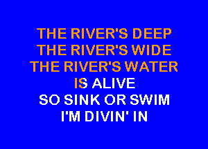 THE RIVER'S DEEP
THE RIVER'S WIDE
THE RIVER'S WATER
IS ALIVE
SO SINK OR SWIM
I'M DIVIN' IN