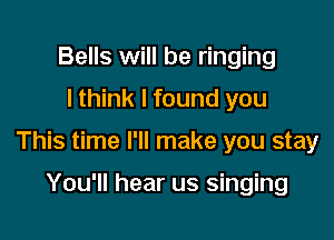 Bells will be ringing
I think I found you

This time I'll make you stay

You'll hear us singing