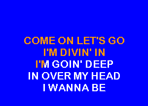 COME ON LET'S GO
I'M DIVIN' IN

I'M GOIN' DEEP
IN OVER MY HEAD
IWANNA BE