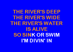 THE RIVER'S DEEP
THE RIVER'S WIDE
THE RIVER'S WATER
IS ALIVE
SO SINK OR SWIM
I'M DIVIN' IN