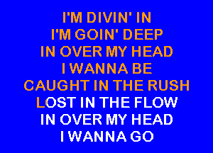 I'M DIVIN' IN
I'M GOIN' DEEP
IN OVER MY HEAD
IWANNA BE
CAUGHT IN THE RUSH
LOST IN THE FLOW

IN OVER MY HEAD
IWANNAGO l