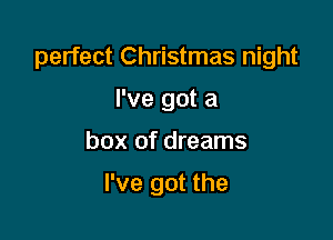 perfect Christmas night

I've got a
box of dreams

I've got the