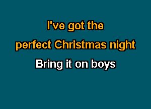 I've got the

perfect Christmas night

Bring it on boys