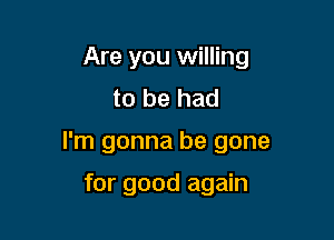 Are you willing
to be had

I'm gonna be gone

for good again