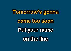 Tomorrow's gonna

come too soon
Put your name

ontheHne